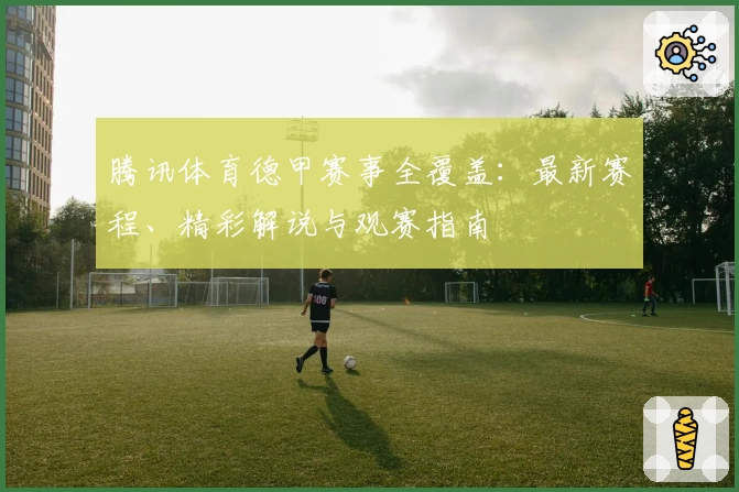 腾讯体育德甲赛事全覆盖：最新赛程、精彩解说与观赛指南