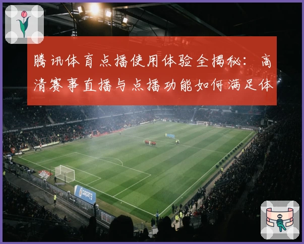 腾讯体育点播使用体验全揭秘：高清赛事直播与点播功能如何满足体育迷需求