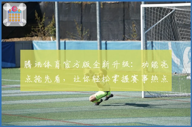 腾讯体育官方版全新升级：功能亮点抢先看，让你轻松掌握赛事热点与实时动态