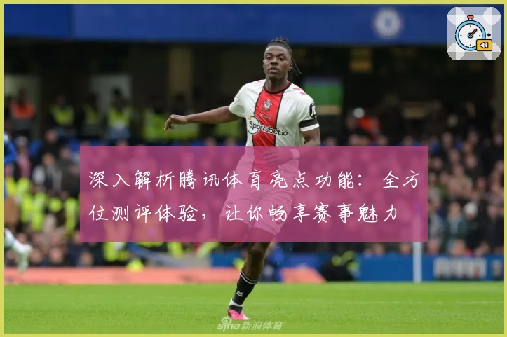 深入解析腾讯体育亮点功能：全方位测评体验，让你畅享赛事魅力