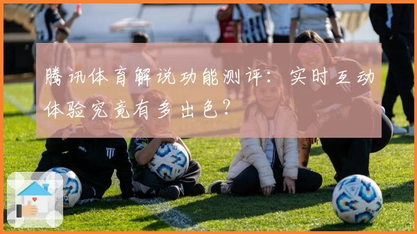 腾讯体育解说功能测评：实时互动体验究竟有多出色？