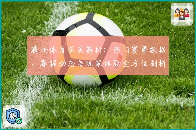 腾讯体育深度解析：热门赛事数据、赛程动态与玩家体验全方位剖析