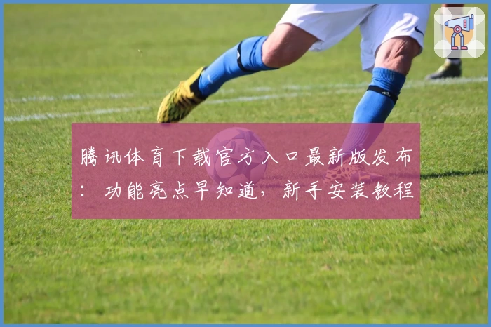 腾讯体育下载官方入口最新版发布:功能亮点早知道,新手安装教程全解析