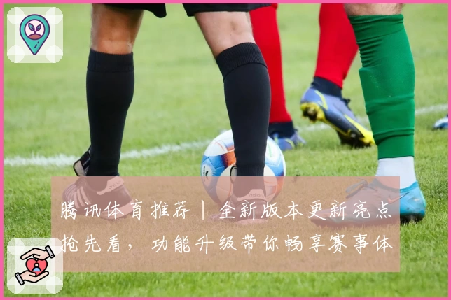 腾讯体育推荐丨全新版本更新亮点抢先看，功能升级带你畅享赛事体验