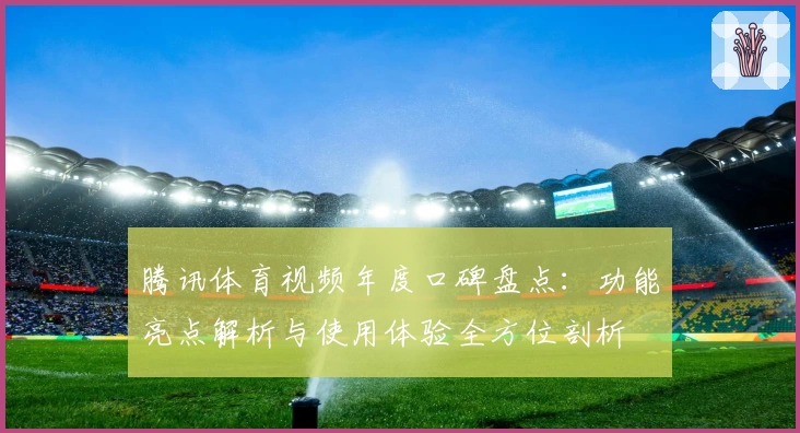 腾讯体育视频年度口碑盘点：功能亮点解析与使用体验全方位剖析