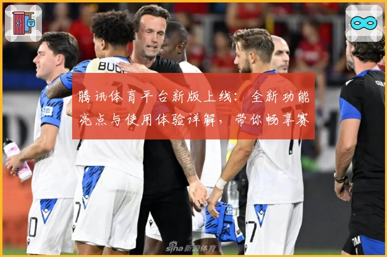 腾讯体育平台新版上线:全新功能亮点与使用体验详解,带你畅享赛事精彩瞬间