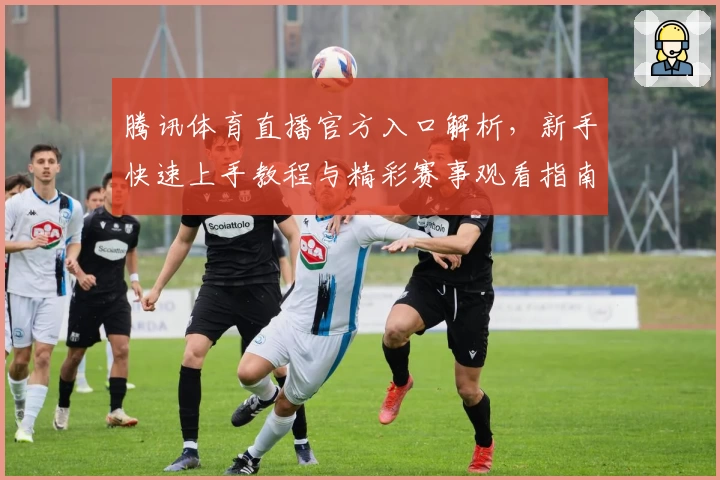 腾讯体育直播官方入口解析，新手快速上手教程与精彩赛事观看指南