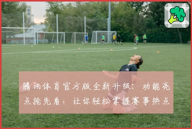 腾讯体育官方版全新升级：功能亮点抢先看，让你轻松掌握赛事热点与实时动态