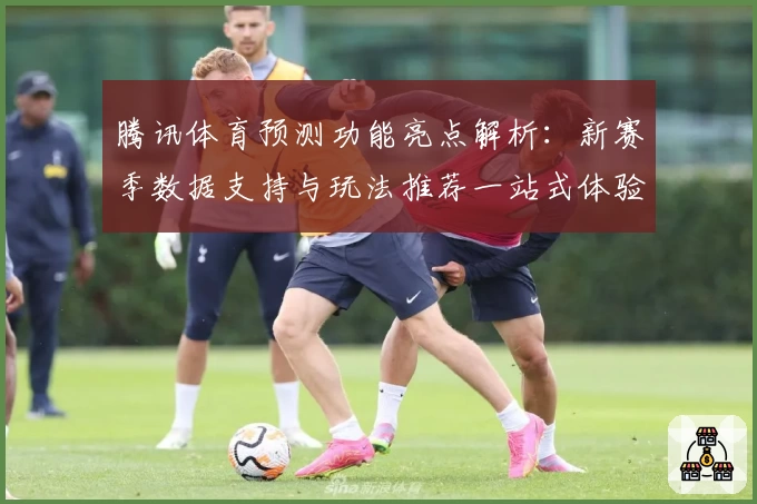 腾讯体育预测功能亮点解析：新赛季数据支持与玩法推荐一站式体验