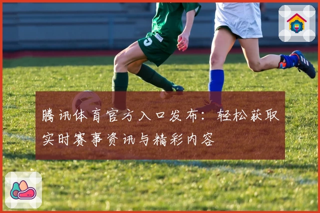 腾讯体育官方入口发布：轻松获取实时赛事资讯与精彩内容