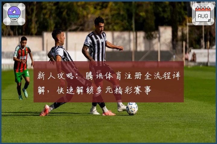 新人攻略：腾讯体育注册全流程详解，快速解锁多元精彩赛事