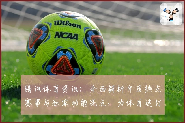 腾讯体育资讯:全面解析年度热点赛事与独家功能亮点,为体育迷打造沉浸式观赛体验