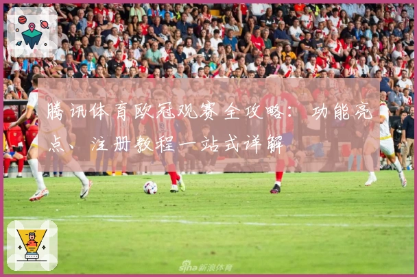 腾讯体育欧冠观赛全攻略：功能亮点、注册教程一站式详解