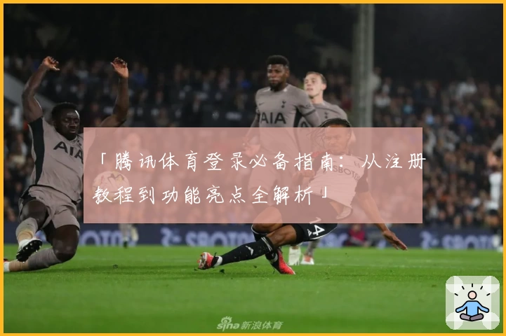 「腾讯体育登录必备指南：从注册教程到功能亮点全解析」