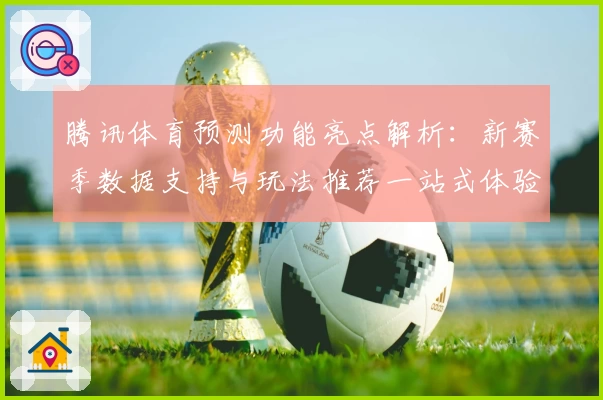 腾讯体育预测功能亮点解析:新赛季数据支持与玩法推荐一站式体验