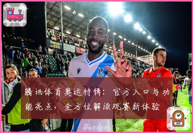 腾讯体育奥运特辑：官方入口与功能亮点，全方位解读观赛新体验