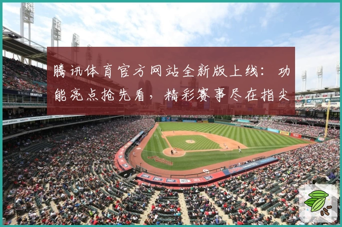 腾讯体育官方网站全新版上线：功能亮点抢先看，精彩赛事尽在指尖