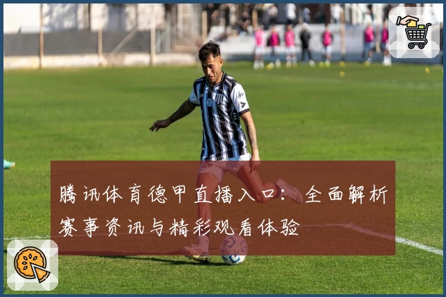 腾讯体育德甲直播入口：全面解析赛事资讯与精彩观看体验