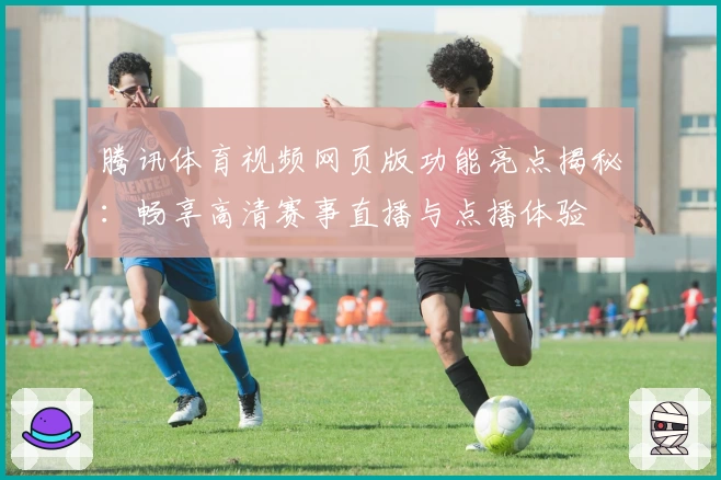 腾讯体育视频网页版功能亮点揭秘：畅享高清赛事直播与点播体验