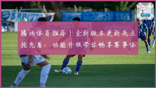 腾讯体育推荐丨全新版本更新亮点抢先看，功能升级带你畅享赛事体验