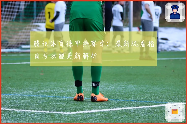 腾讯体育德甲热赛季：最新观看指南与功能更新解析