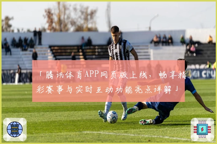 「腾讯体育APP网页版上线，畅享精彩赛事与实时互动功能亮点详解」