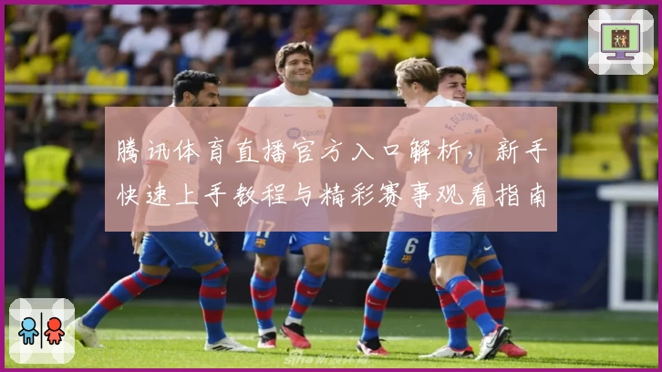 腾讯体育直播官方入口解析,新手快速上手教程与精彩赛事观看指南