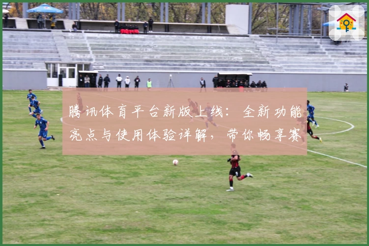 腾讯体育平台新版上线:全新功能亮点与使用体验详解,带你畅享赛事精彩瞬间