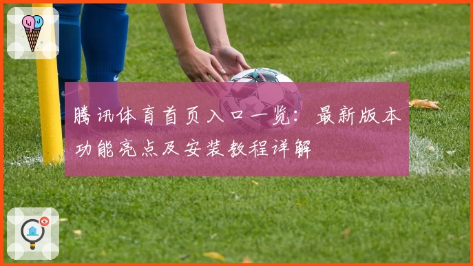 腾讯体育首页入口一览：最新版本功能亮点及安装教程详解