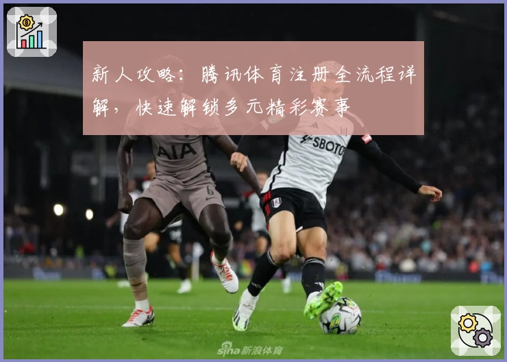 新人攻略：腾讯体育注册全流程详解，快速解锁多元精彩赛事