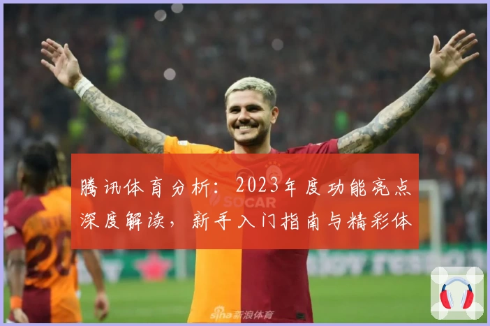 腾讯体育分析：2023年度功能亮点深度解读，新手入门指南与精彩体验分享