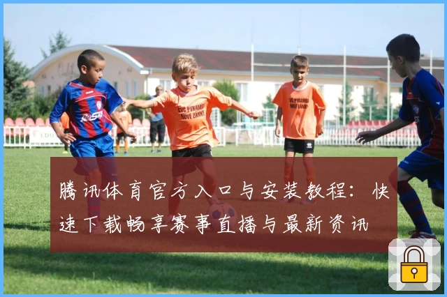 腾讯体育官方入口与安装教程：快速下载畅享赛事直播与最新资讯