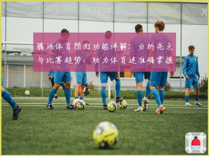 腾讯体育预测功能详解：分析亮点与比赛趋势，助力体育迷准确掌握赛事动态