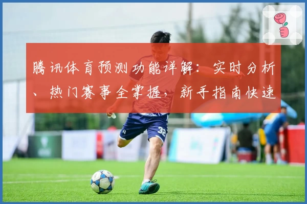 腾讯体育预测功能详解：实时分析、热门赛事全掌握，新手指南快速上手