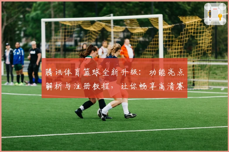 腾讯体育篮球全新升级：功能亮点解析与注册教程，让你畅享高清赛事体验