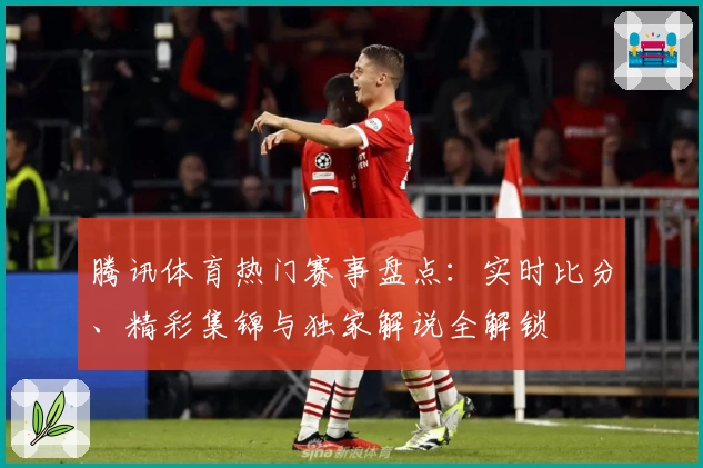 腾讯体育热门赛事盘点：实时比分、精彩集锦与独家解说全解锁