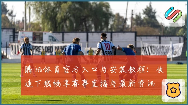 腾讯体育官方入口与安装教程：快速下载畅享赛事直播与最新资讯