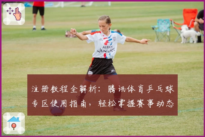 注册教程全解析：腾讯体育乒乓球专区使用指南，轻松掌握赛事动态与实况直播