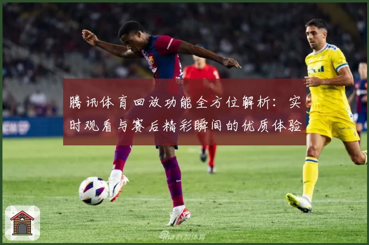 腾讯体育回放功能全方位解析：实时观看与赛后精彩瞬间的优质体验