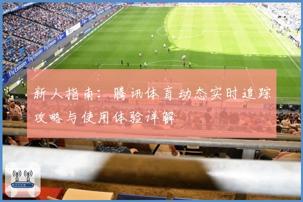 新人指南：腾讯体育动态实时追踪攻略与使用体验详解