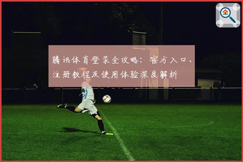腾讯体育登录全攻略：官方入口、注册教程及使用体验深度解析