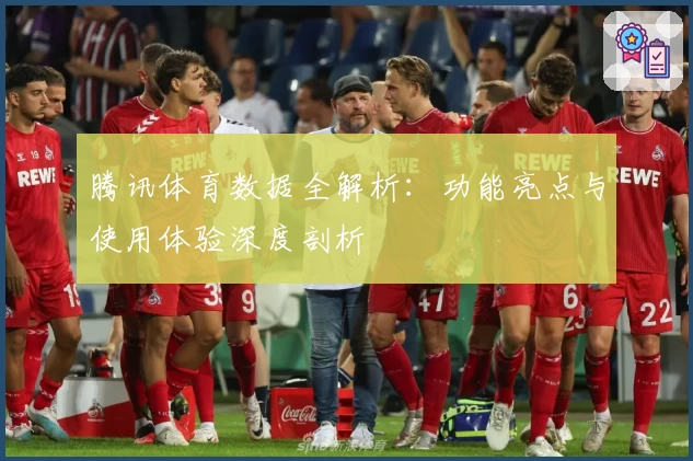腾讯体育数据全解析：功能亮点与使用体验深度剖析