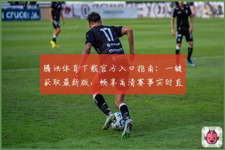 腾讯体育下载官方入口指南:一键获取最新版,畅享高清赛事实时直播与全面功能体验