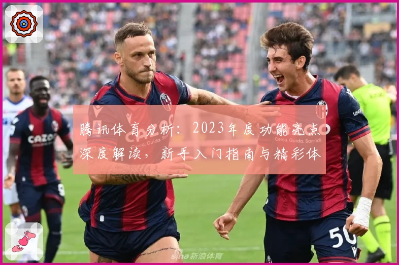 腾讯体育分析：2023年度功能亮点深度解读，新手入门指南与精彩体验分享