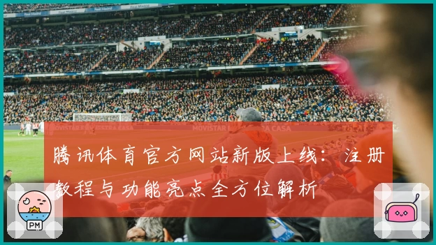 腾讯体育官方网站新版上线:注册教程与功能亮点全方位解析