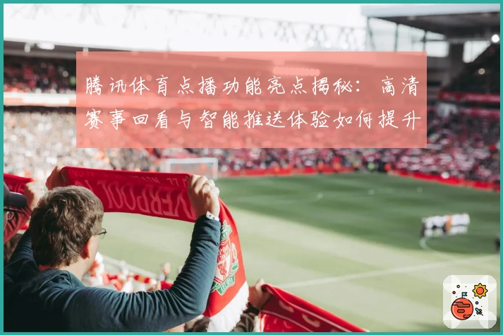 腾讯体育点播功能亮点揭秘：高清赛事回看与智能推送体验如何提升用户观赛感