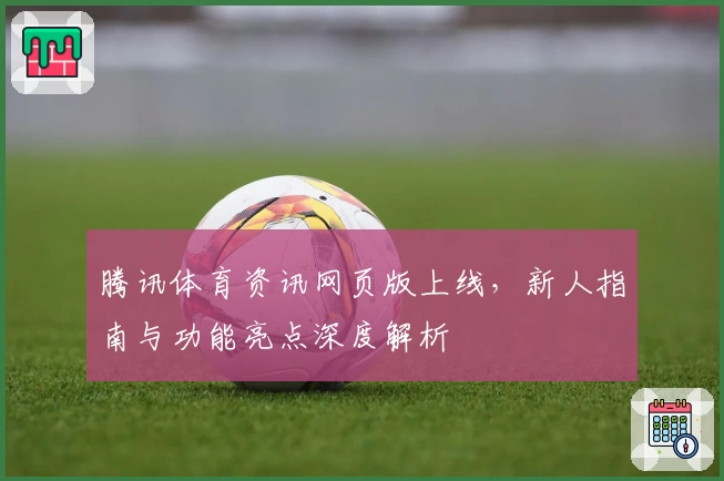 腾讯体育资讯网页版上线，新人指南与功能亮点深度解析