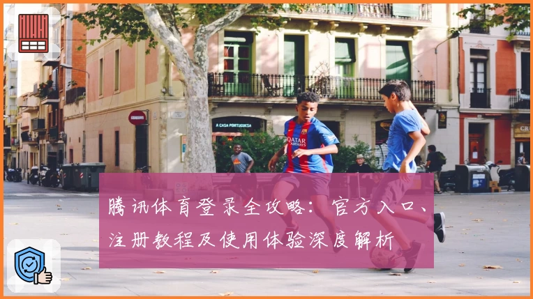 腾讯体育登录全攻略：官方入口、注册教程及使用体验深度解析