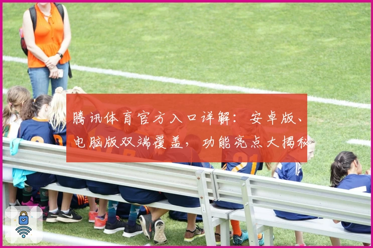 腾讯体育官方入口详解：安卓版、电脑版双端覆盖，功能亮点大揭秘