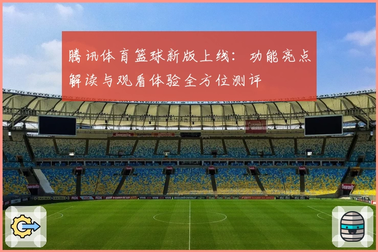 腾讯体育篮球新版上线：功能亮点解读与观看体验全方位测评